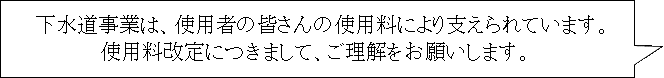 下水道事業は使用者の皆さんの使用料により支えられています。使用料改定につきまして、ご理解をお願いします。