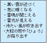 黒い雲が近づく、急に暗くなる、雷鳴が聞こえる、雷光が見える、冷たい風が吹き出す、大粒の雨や「ひょう」がふりだす